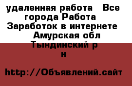 удаленная работа - Все города Работа » Заработок в интернете   . Амурская обл.,Тындинский р-н